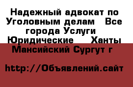 Надежный адвокат по Уголовным делам - Все города Услуги » Юридические   . Ханты-Мансийский,Сургут г.